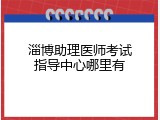 淄博助理医师考试指导中心哪里有