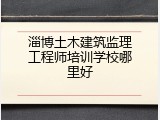 淄博土木建筑监理工程师培训学校哪里好
