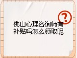 佛山心理咨询师有补贴吗怎么领取呢