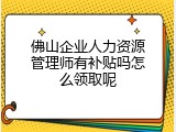 佛山企业人力资源管理师有补贴吗怎么领取呢
