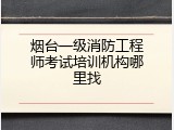 烟台一级消防工程师考试培训机构哪里找