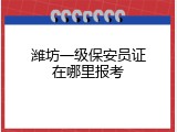 潍坊一级保安员证在哪里报考