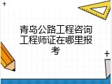 青岛公路工程咨询工程师证在哪里报考