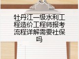 牡丹江一级水利工程造价工程师报考流程详解需要社保吗