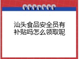 汕头食品安全员有补贴吗怎么领取呢