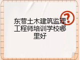 东营土木建筑监理工程师培训学校哪里好