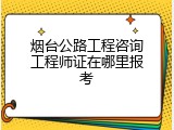 烟台公路工程咨询工程师证在哪里报考
