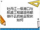 牡丹江一级港口与航道工程建造师都做什么的就业现状如何