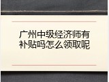 广州中级经济师有补贴吗怎么领取呢