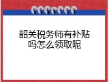 韶关税务师有补贴吗怎么领取呢