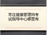 枣庄健康管理师考试指导中心哪里有