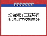 烟台海洋工程环评师培训学校哪里好