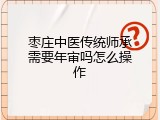 枣庄中医传统师承需要年审吗怎么操作