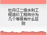 牡丹江二级水利工程造价工程师分为几个等级有什么区别