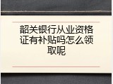 韶关银行从业资格证有补贴吗怎么领取呢