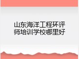 山东海洋工程环评师培训学校哪里好