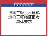 济南二级土木建筑造价工程师证报考具体要求