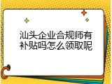 汕头企业合规师有补贴吗怎么领取呢