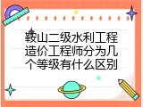 鞍山二级水利工程造价工程师分为几个等级有什么区别