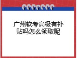 广州软考高级有补贴吗怎么领取呢