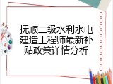 抚顺二级水利水电建造工程师最新补贴政策详情分析