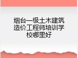 烟台一级土木建筑造价工程师培训学校哪里好