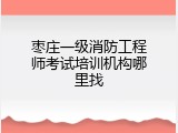 枣庄一级消防工程师考试培训机构哪里找