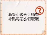汕头中级会计师有补贴吗怎么领取呢