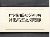 广州初级经济师有补贴吗怎么领取呢