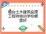 烟台土木建筑监理工程师培训学校哪里好