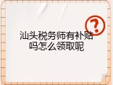 汕头税务师有补贴吗怎么领取呢