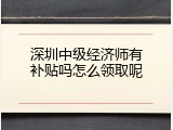 深圳中级经济师有补贴吗怎么领取呢