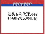 汕头专利代理师有补贴吗怎么领取呢
