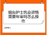烟台护士执业资格需要年审吗怎么操作