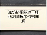 潍坊桥梁隧道工程检测师报考资格详解