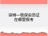 淄博一级保安员证在哪里报考