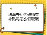 珠海专利代理师有补贴吗怎么领取呢