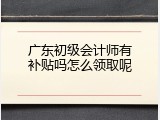 广东初级会计师有补贴吗怎么领取呢