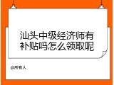 汕头中级经济师有补贴吗怎么领取呢