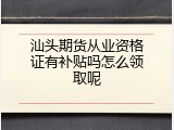 汕头期货从业资格证有补贴吗怎么领取呢