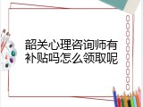 韶关心理咨询师有补贴吗怎么领取呢