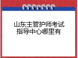山东主管护师考试指导中心哪里有