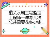 韶关水利工程监理工程师一年考几次总共需要花多少钱