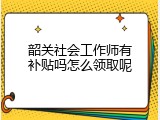 韶关社会工作师有补贴吗怎么领取呢