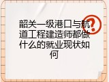 韶关一级港口与航道工程建造师都做什么的就业现状如何