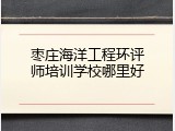 枣庄海洋工程环评师培训学校哪里好