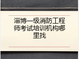 淄博一级消防工程师考试培训机构哪里找