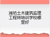 潍坊土木建筑监理工程师培训学校哪里好