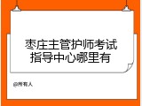 枣庄主管护师考试指导中心哪里有