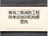 青岛二级消防工程师考试培训机构哪里找